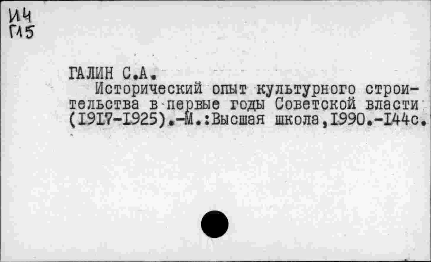 ﻿ИИ
ГА5
ГАЛИН С.А.
Исторический опыт культурного строительства в первые годы Советской власти (1917-1925). -м.: Вы сшая школа, 1990• -1.44с.